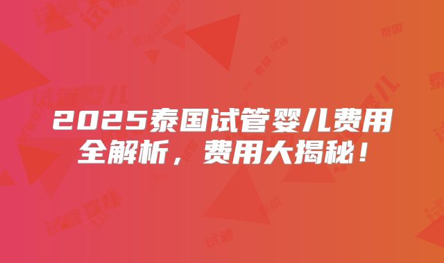 2025泰国试管婴儿费用全解析，费用大揭秘！