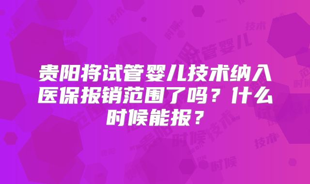 贵阳将试管婴儿技术纳入医保报销范围了吗?什么时候能报?