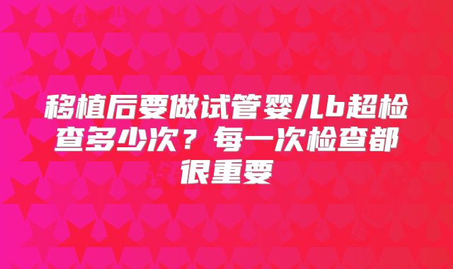 移植后要做试管婴儿b超检查多少次？每一次检查都很重要