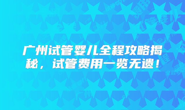 广州试管婴儿全程攻略揭秘，试管费用一览无遗！