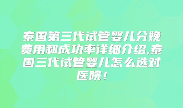 泰国第三代试管婴儿分娩费用和成功率详细介绍,泰国三代试管婴儿怎么选对医院！