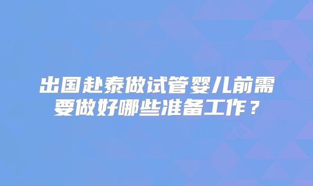 出国赴泰做试管婴儿前需要做好哪些准备工作？