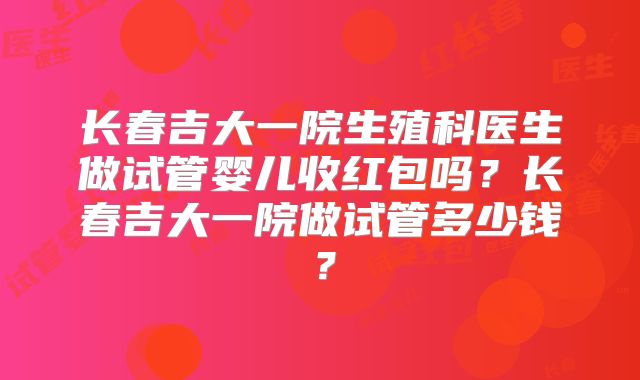 长春吉大一院生殖科医生做试管婴儿收红包吗？长春吉大一院做试管多少钱？