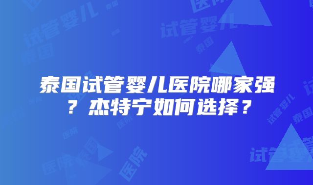 泰国试管婴儿医院哪家强？杰特宁如何选择？