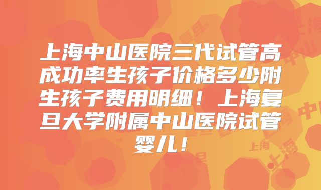 上海中山医院三代试管高成功率生孩子价格多少附生孩子费用明细!上海复旦大学附属中山医院试管婴儿!