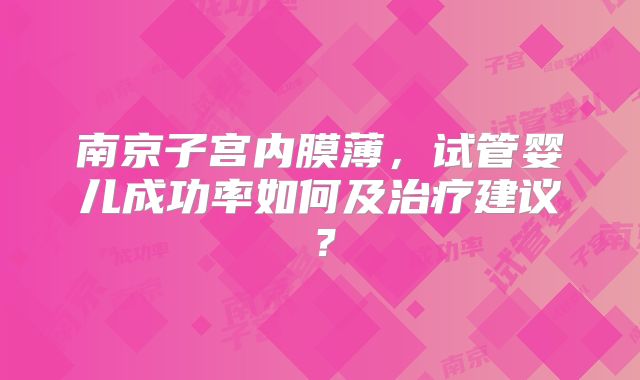 南京子宫内膜薄,试管婴儿成功率如何及治疗建议?