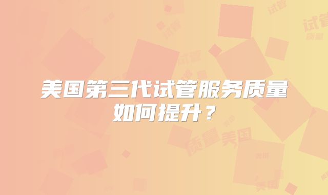 美国第三代试管服务质量如何提升?