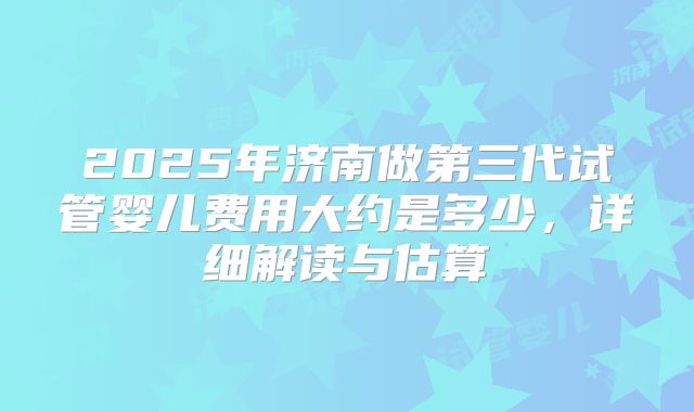 2025年济南做第三代试管婴儿费用大约是多少，详细解读与估算