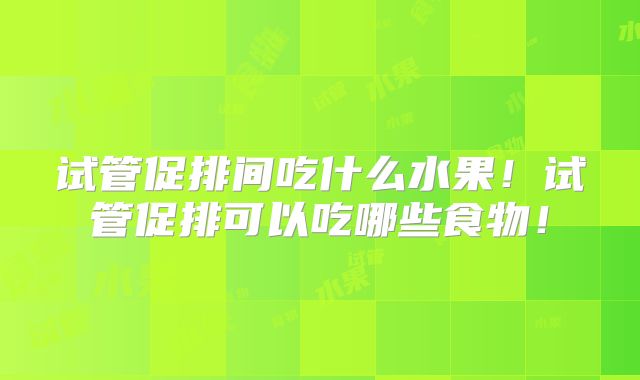 试管促排间吃什么水果！试管促排可以吃哪些食物！
