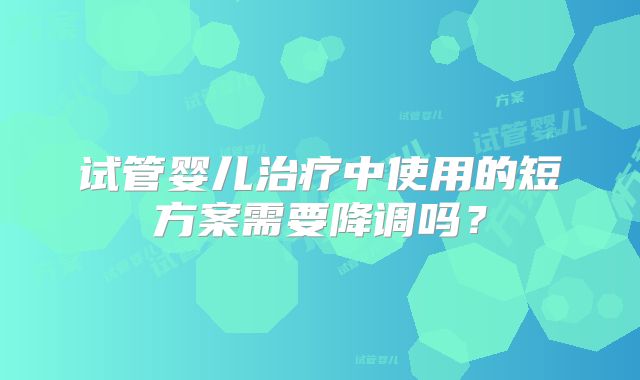 试管婴儿治疗中使用的短方案需要降调吗?