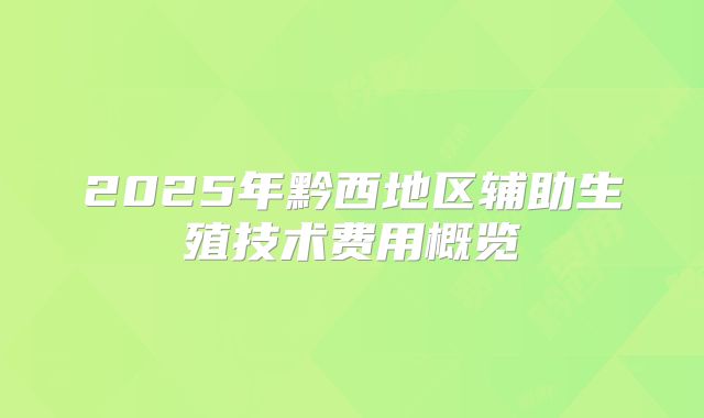 2025年黔西地区辅助生殖技术费用概览