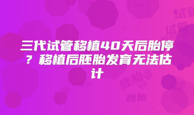 三代试管移植40天后胎停？移植后胚胎发育无法估计