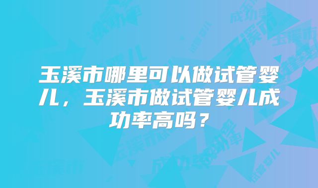 玉溪市哪里可以做试管婴儿，玉溪市做试管婴儿成功率高吗？