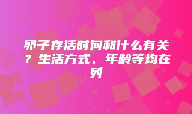 卵子存活时间和什么有关？生活方式、年龄等均在列