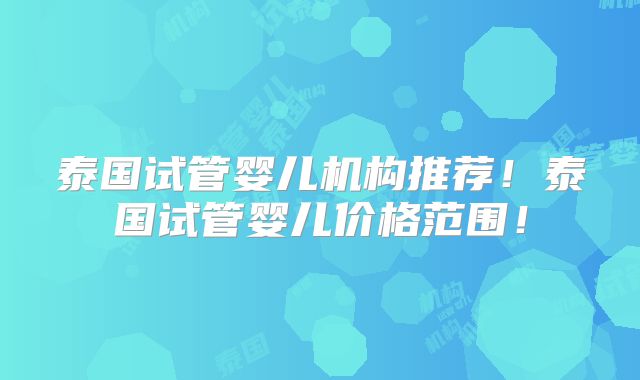 泰国试管婴儿机构推荐！泰国试管婴儿价格范围！