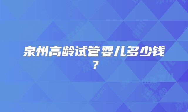 泉州高龄试管婴儿多少钱?