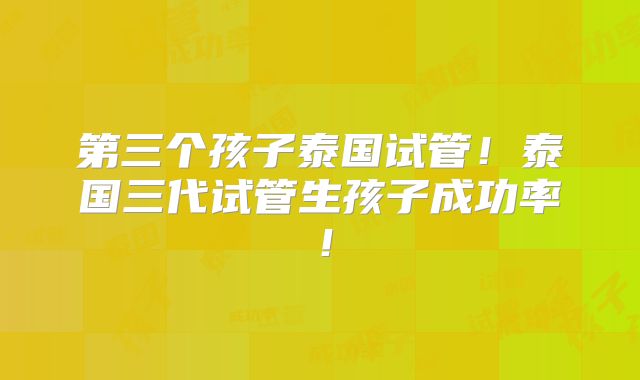 第三个孩子泰国试管!泰国三代试管生孩子成功率!