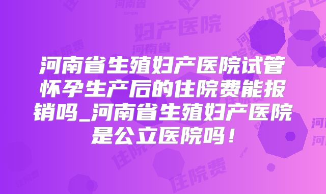 河南省生殖妇产医院试管怀孕生产后的住院费能报销吗_河南省生殖妇产医院是公立医院吗！