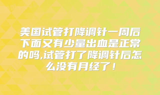 美国试管打降调针一周后下面又有少量出血是正常的吗,试管打了降调针后怎么没有月经了!