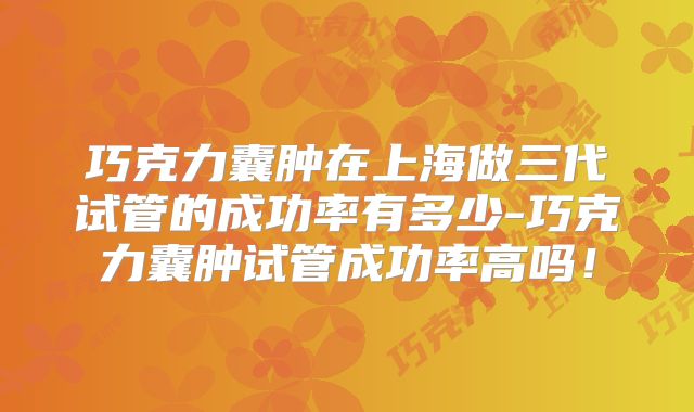 巧克力囊肿在上海做三代试管的成功率有多少-巧克力囊肿试管成功率高吗!