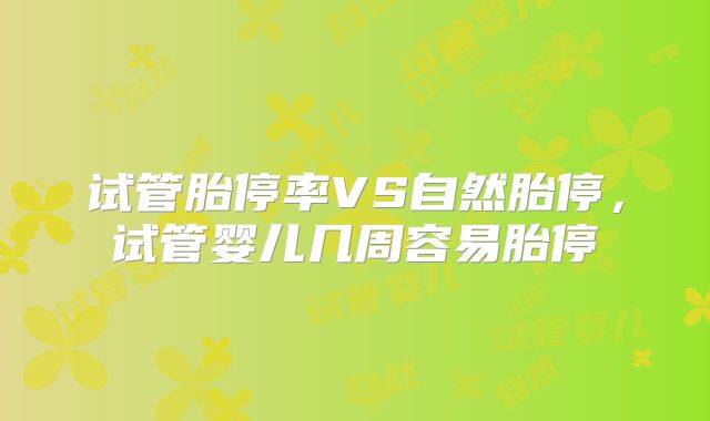 试管胎停率VS自然胎停,试管婴儿几周容易胎停