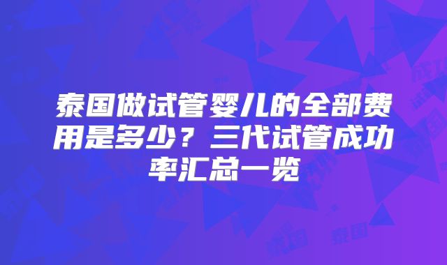 泰国做试管婴儿的全部费用是多少？三代试管成功率汇总一览