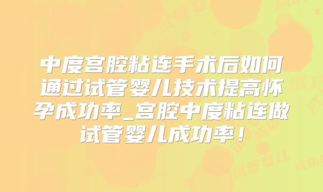 中度宫腔粘连手术后如何通过试管婴儿技术提高怀孕成功率_宫腔中度粘连做试管婴儿成功率！