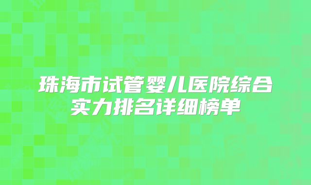 珠海市试管婴儿医院综合实力排名详细榜单