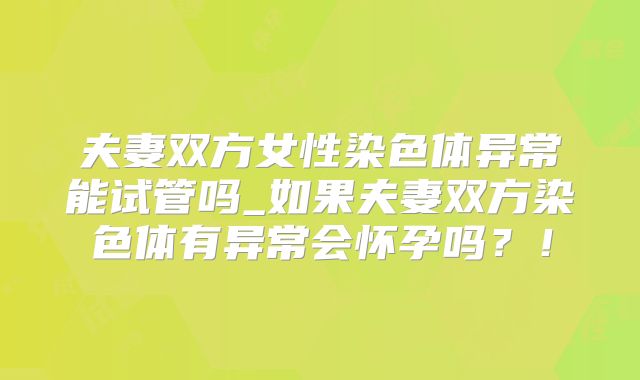 夫妻双方女性染色体异常能试管吗_如果夫妻双方染色体有异常会怀孕吗？！