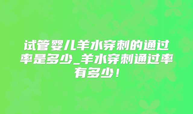 试管婴儿羊水穿刺的通过率是多少_羊水穿刺通过率有多少!
