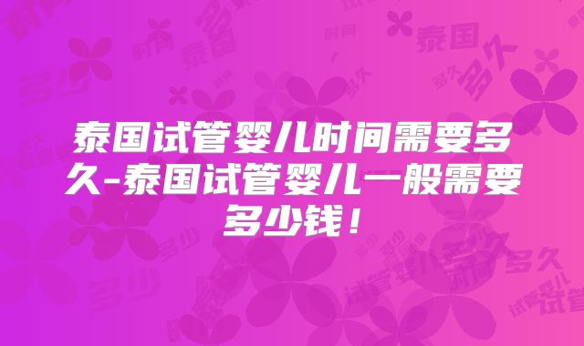 泰国试管婴儿时间需要多久-泰国试管婴儿一般需要多少钱！