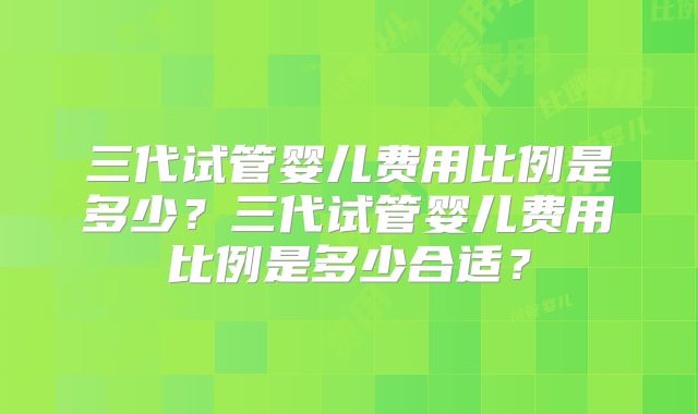 三代试管婴儿费用比例是多少?三代试管婴儿费用比例是多少合适?