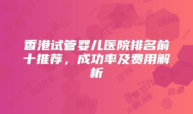 香港试管婴儿医院排名前十推荐，成功率及费用解析