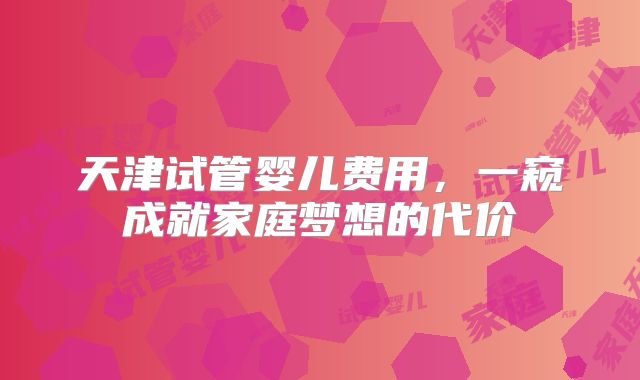 天津试管婴儿费用，一窥成就家庭梦想的代价