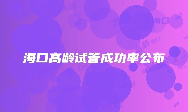 海口高龄试管成功率公布
