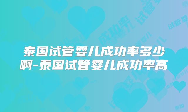 泰国试管婴儿成功率多少啊-泰国试管婴儿成功率高