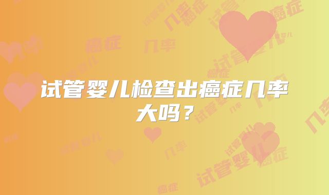 试管婴儿检查出癌症几率大吗？