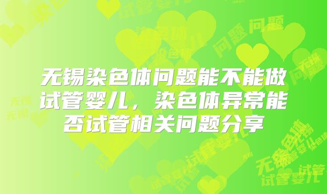 无锡染色体问题能不能做试管婴儿，染色体异常能否试管相关问题分享
