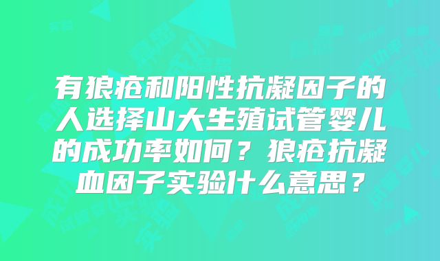 有狼疮和阳性抗凝因子的人选择山大生殖试管婴儿的成功率如何？狼疮抗凝血因子实验什么意思？