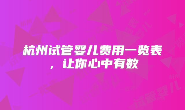 杭州试管婴儿费用一览表,让你心中有数