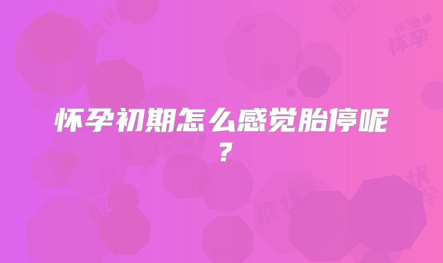 怀孕初期怎么感觉胎停呢？