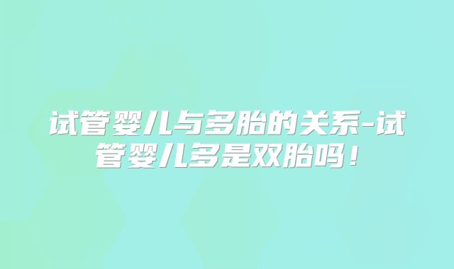 试管婴儿与多胎的关系-试管婴儿多是双胎吗！