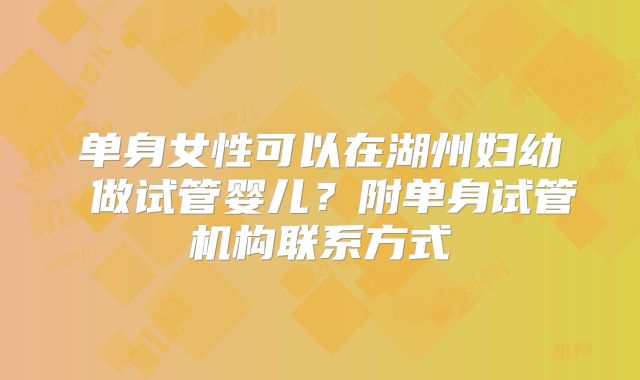 单身女性可以在湖州妇幼 做试管婴儿？附单身试管机构联系方式