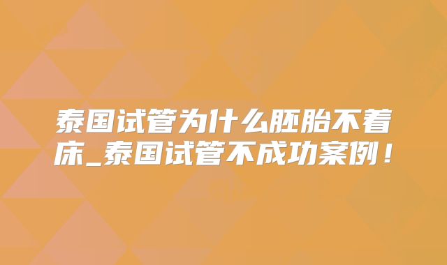 泰国试管为什么胚胎不着床_泰国试管不成功案例！