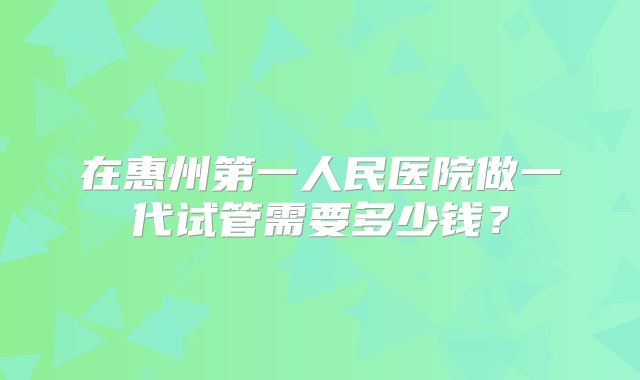 在惠州第一人民医院做一代试管需要多少钱？