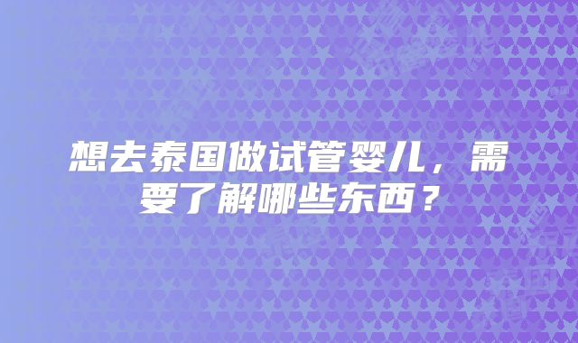 想去泰国做试管婴儿，需要了解哪些东西？