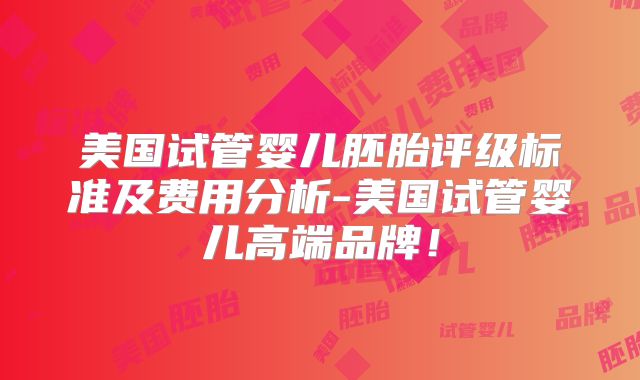 美国试管婴儿胚胎评级标准及费用分析-美国试管婴儿高端品牌！