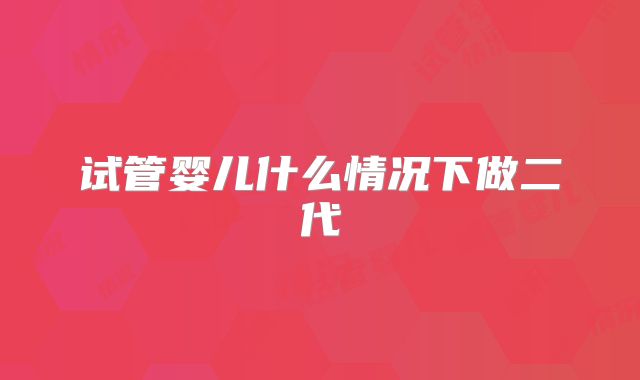 试管婴儿什么情况下做二代