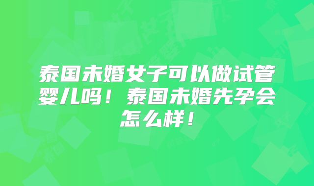 泰国未婚女子可以做试管婴儿吗！泰国未婚先孕会怎么样！