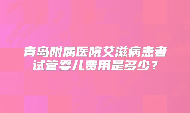青岛附属医院艾滋病患者试管婴儿费用是多少？